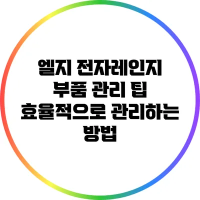 엘지 전자레인지 부품 관리 팁: 효율적으로 관리하는 방법