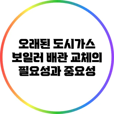 오래된 도시가스 보일러 배관 교체의 필요성과 중요성