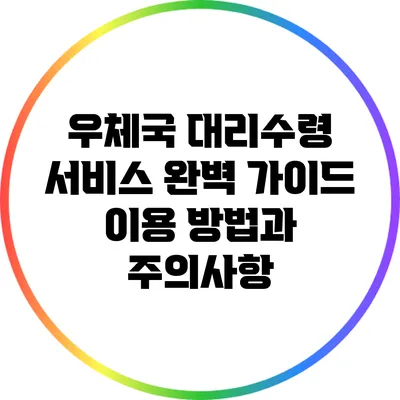 우체국 대리수령 서비스 완벽 가이드: 이용 방법과 주의사항