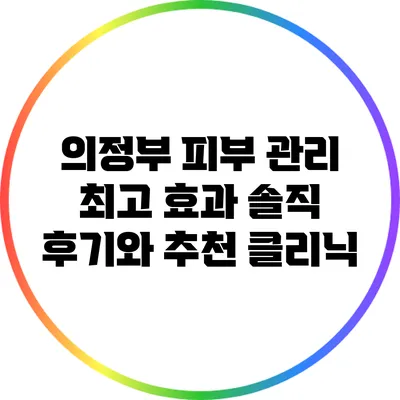 의정부 피부 관리: 최고 효과 솔직 후기와 추천 클리닉