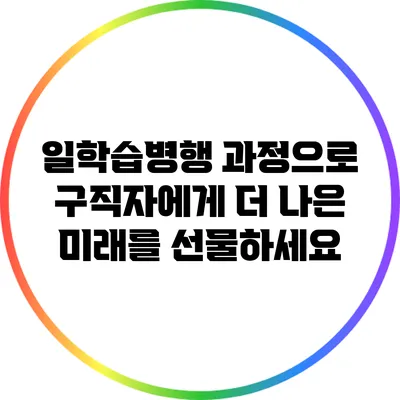 일학습병행 과정으로 구직자에게 더 나은 미래를 선물하세요