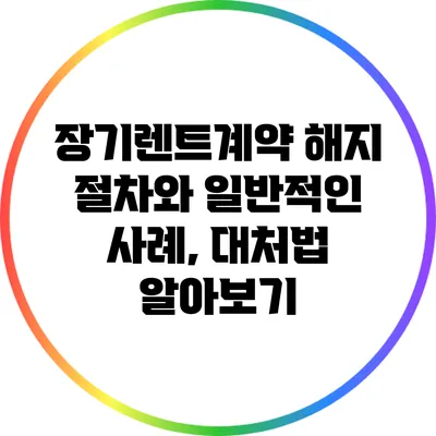 장기렌트계약 해지 절차와 일반적인 사례, 대처법 알아보기