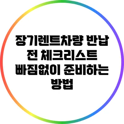 장기렌트차량 반납 전 체크리스트: 빠짐없이 준비하는 방법