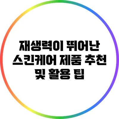 재생력이 뛰어난 스킨케어 제품 추천 및 활용 팁