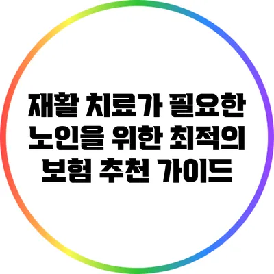 재활 치료가 필요한 노인을 위한 최적의 보험 추천 가이드