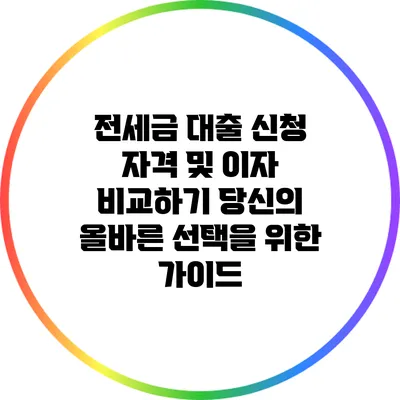 전세금 대출 신청 자격 및 이자 비교하기: 당신의 올바른 선택을 위한 가이드