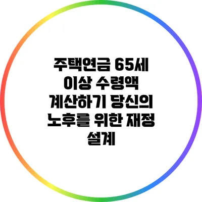 주택연금 65세 이상 수령액 계산하기: 당신의 노후를 위한 재정 설계