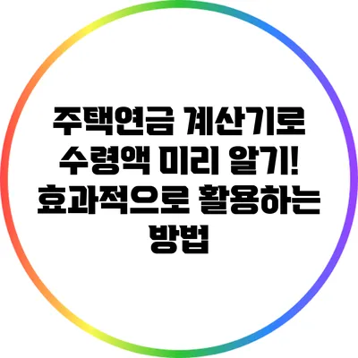 주택연금 계산기로 수령액 미리 알기! 효과적으로 활용하는 방법