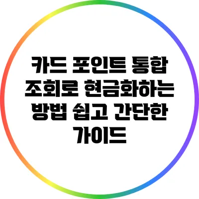 카드 포인트 통합 조회로 현금화하는 방법: 쉽고 간단한 가이드