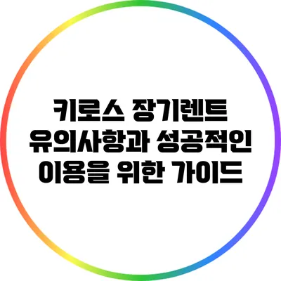 키로스 장기렌트: 유의사항과 성공적인 이용을 위한 가이드