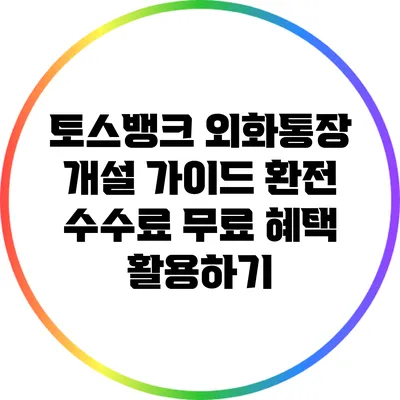 토스뱅크 외화통장 개설 가이드: 환전 수수료 무료 혜택 활용하기
