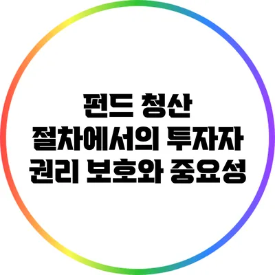 펀드 청산 절차에서의 투자자 권리 보호와 중요성
