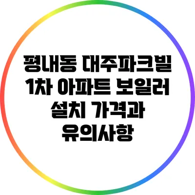 평내동 대주파크빌 1차 아파트 보일러 설치 가격과 유의사항