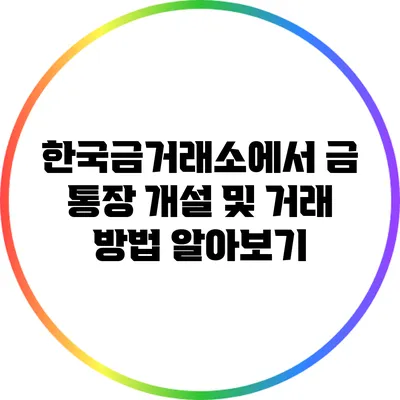 한국금거래소에서 금 통장 개설 및 거래 방법 알아보기