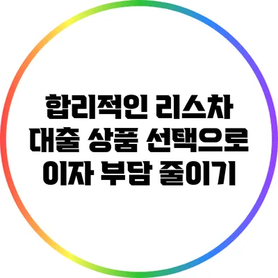 합리적인 리스차 대출 상품 선택으로 이자 부담 줄이기