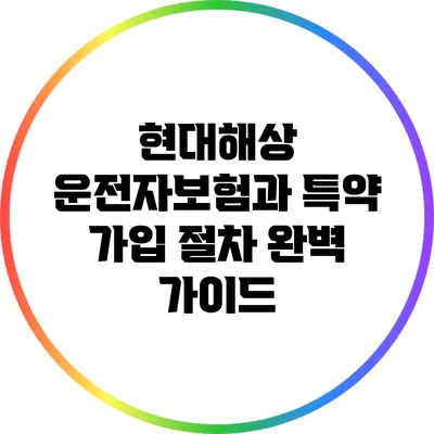 현대해상 운전자보험과 특약 가입 절차 완벽 가이드
