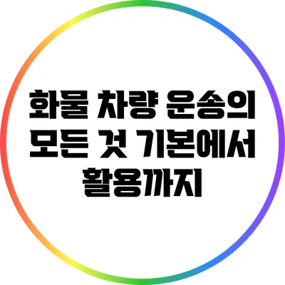 화물 차량 운송의 모든 것: 기본에서 활용까지
