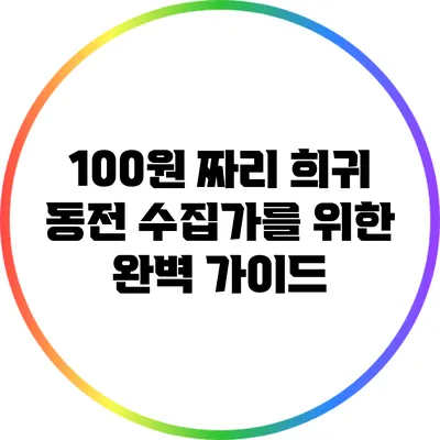 100원 짜리 희귀 동전: 수집가를 위한 완벽 가이드