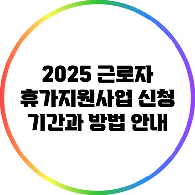 2025 근로자 휴가지원사업: 신청 기간과 방법 안내