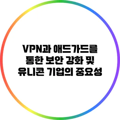 VPN과 애드가드를 통한 보안 강화 및 유니콘 기업의 중요성