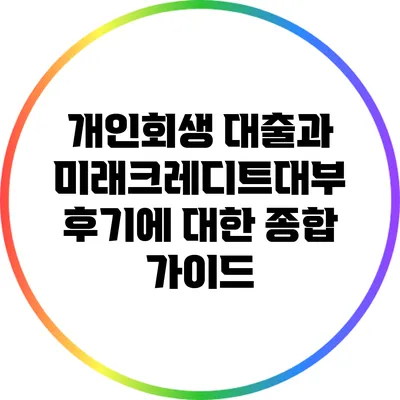 개인회생 대출과 미래크레디트대부 후기에 대한 종합 가이드