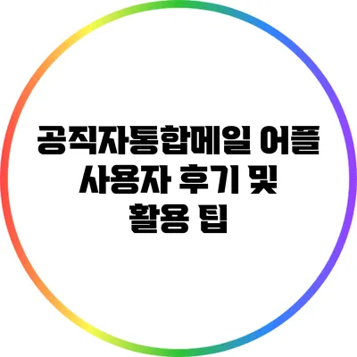 공직자통합메일 어플 사용자 후기 및 활용 팁