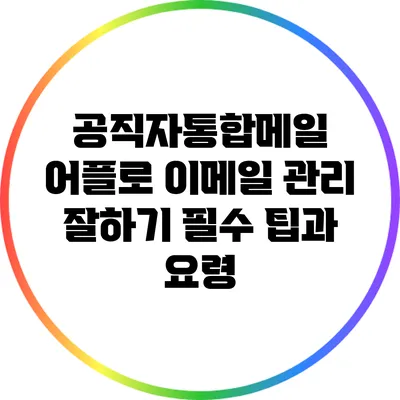 공직자통합메일 어플로 이메일 관리 잘하기: 필수 팁과 요령