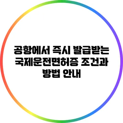 공항에서 즉시 발급받는 국제운전면허증: 조건과 방법 안내
