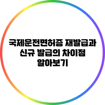 국제운전면허증 재발급과 신규 발급의 차이점 알아보기