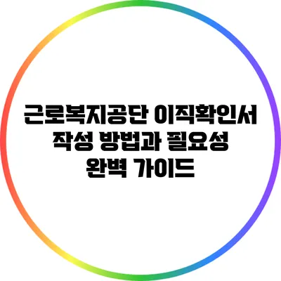 근로복지공단 이직확인서 작성 방법과 필요성 완벽 가이드