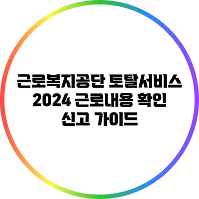 근로복지공단 토탈서비스: 2024 근로내용 확인 신고 가이드