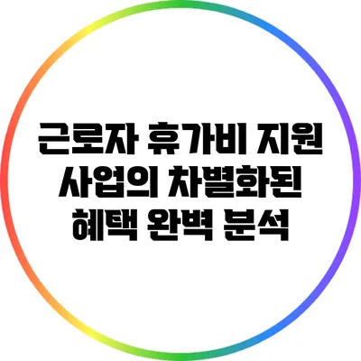 근로자 휴가비 지원 사업의 차별화된 혜택 완벽 분석