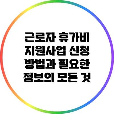 근로자 휴가비 지원사업 신청 방법과 필요한 정보의 모든 것