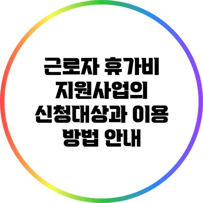 근로자 휴가비 지원사업의 신청대상과 이용 방법 안내