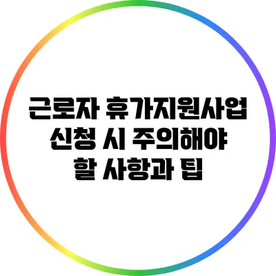 근로자 휴가지원사업 신청 시 주의해야 할 사항과 팁