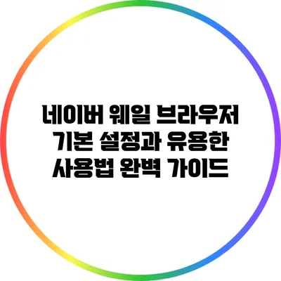네이버 웨일 브라우저: 기본 설정과 유용한 사용법 완벽 가이드