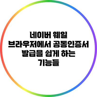 네이버 웨일 브라우저에서 공동인증서 발급을 쉽게 하는 기능들