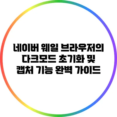 네이버 웨일 브라우저의 다크모드 초기화 및 캡처 기능 완벽 가이드