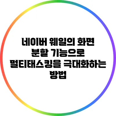 네이버 웨일의 화면 분할 기능으로 멀티태스킹을 극대화하는 방법