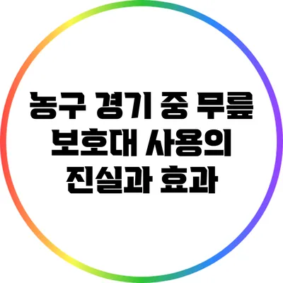 농구 경기 중 무릎 보호대 사용의 진실과 효과
