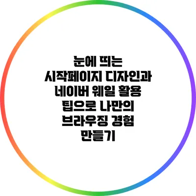눈에 띄는 시작페이지 디자인과 네이버 웨일 활용 팁으로 나만의 브라우징 경험 만들기