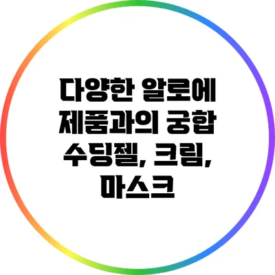 다양한 알로에 제품과의 궁합: 수딩젤, 크림, 마스크