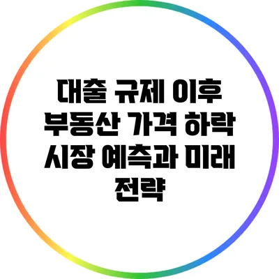 대출 규제 이후 부동산 가격 하락: 시장 예측과 미래 전략