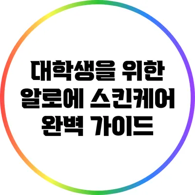 대학생을 위한 알로에 스킨케어 완벽 가이드