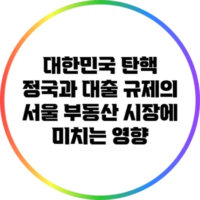 대한민국 탄핵 정국과 대출 규제의 서울 부동산 시장에 미치는 영향