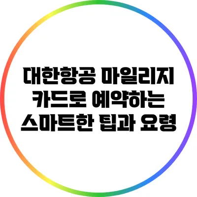 대한항공 마일리지 카드로 예약하는 스마트한 팁과 요령