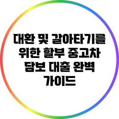 대환 및 갈아타기를 위한 할부 중고차 담보 대출 완벽 가이드