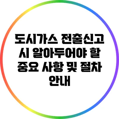 도시가스 전출신고 시 알아두어야 할 중요 사항 및 절차 안내