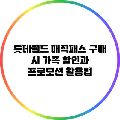 롯데월드 매직패스 구매 시 가족 할인과 프로모션 활용법