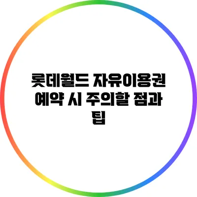 롯데월드 자유이용권 예약 시 주의할 점과 팁